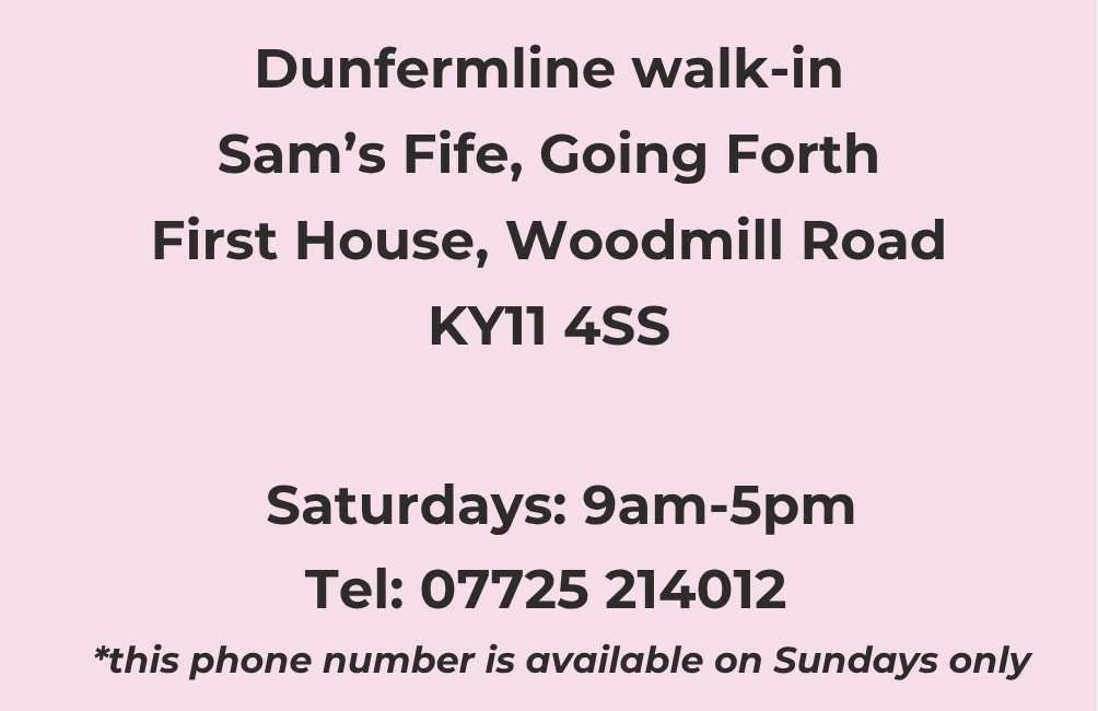 Infographic with text stating: Dunfermline Walk-in. Sam's Fife, Going Forth. First House Woodmill Road. Dunfermline. KY11 4SS. Telephone: 07725 214012. This phone number is available on Sundays only.